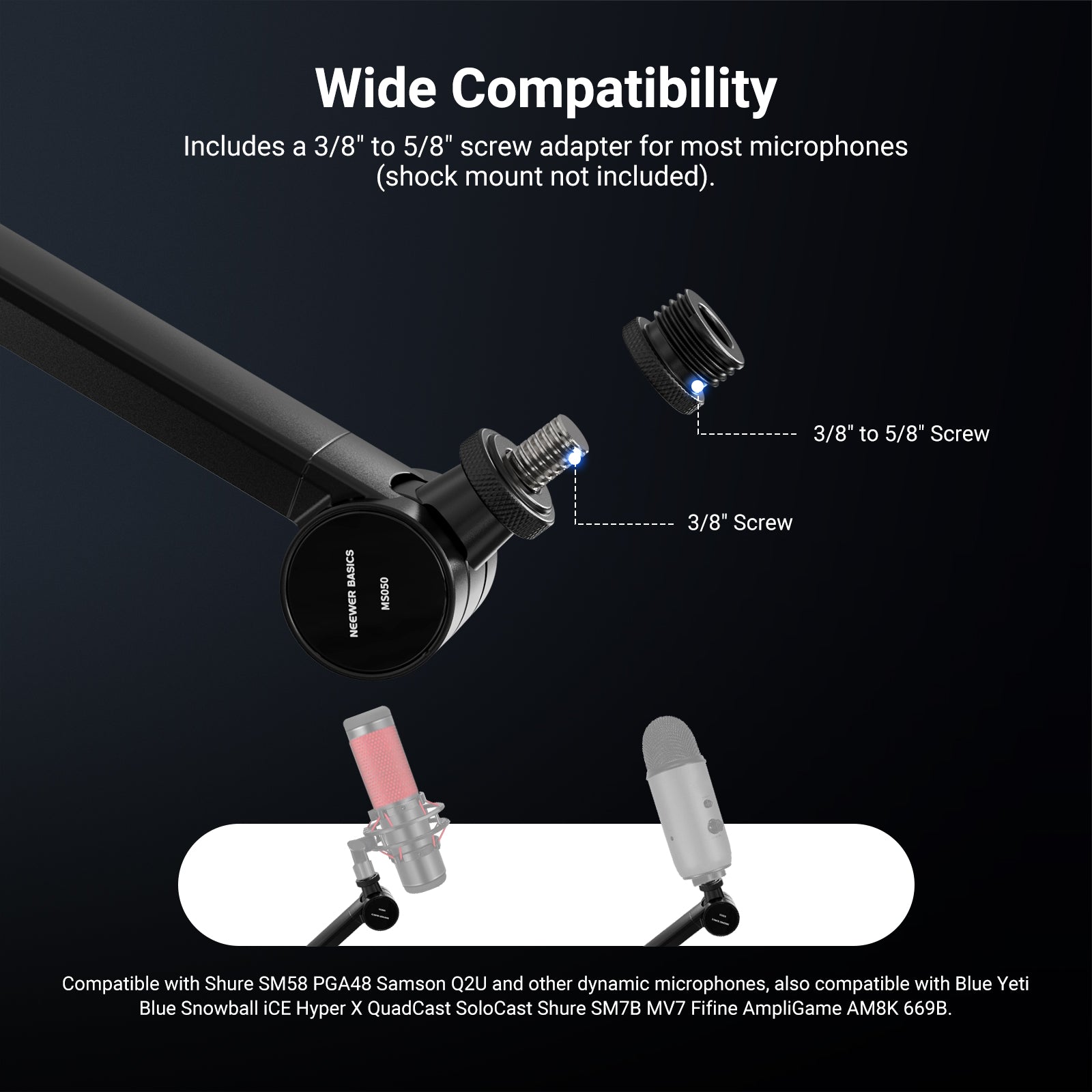The NEEWER BASICS MS050 Flexible Microphone Boom Arm includes a 3/8'' to 5/8''screw adapter for most mics.